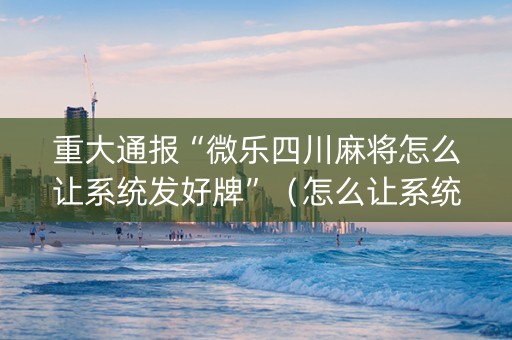 重大通报“微乐四川麻将怎么让系统发好牌”（怎么让系统给你发好牌)