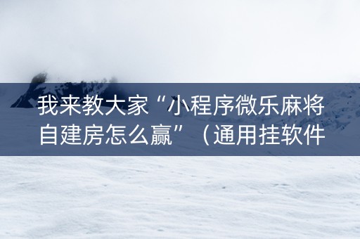 我来教大家“小程序微乐麻将自建房怎么赢”（通用挂软件多少钱)