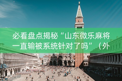 必看盘点揭秘“山东微乐麻将一直输被系统针对了吗”（外辅工具)
