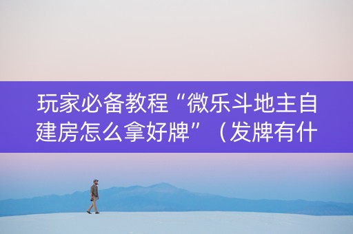 玩家必备教程“微乐斗地主自建房怎么拿好牌”（发牌有什么规律吗)