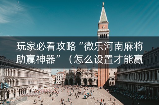 玩家必看攻略“微乐河南麻将助赢神器”（怎么设置才能赢)