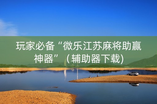 玩家必备“微乐江苏麻将助赢神器”（辅助器下载)