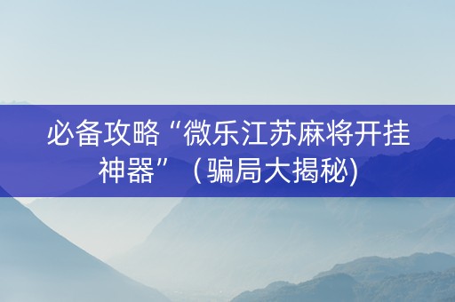 必备攻略“微乐江苏麻将开挂神器”（骗局大揭秘)