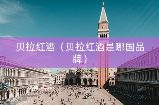 贝拉红酒（贝拉红酒是哪国品牌）