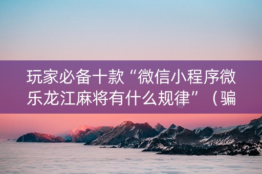 玩家必备十款“微信小程序微乐龙江麻将有什么规律”（骗局大揭秘)