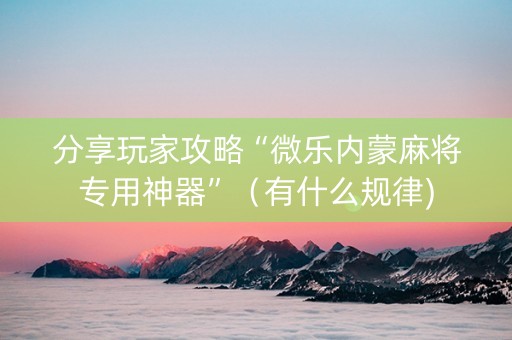 分享玩家攻略“微乐内蒙麻将专用神器”（有什么规律)