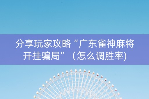 分享玩家攻略“广东雀神麻将开挂骗局”（怎么调胜率)