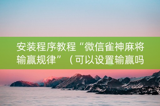 安装程序教程“微信雀神麻将输赢规律”（可以设置输赢吗)