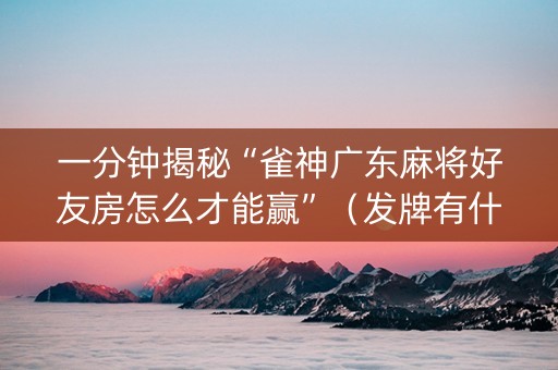 一分钟揭秘“雀神广东麻将好友房怎么才能赢”（发牌有什么规律吗)