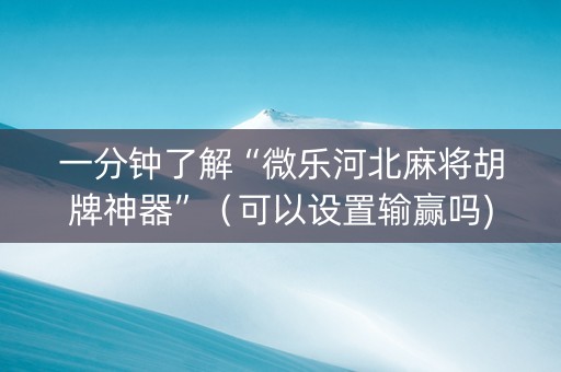 一分钟了解“微乐河北麻将胡牌神器”（可以设置输赢吗)