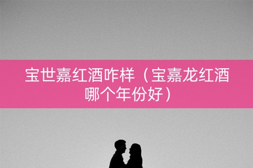 宝世嘉红酒咋样（宝嘉龙红酒哪个年份好）