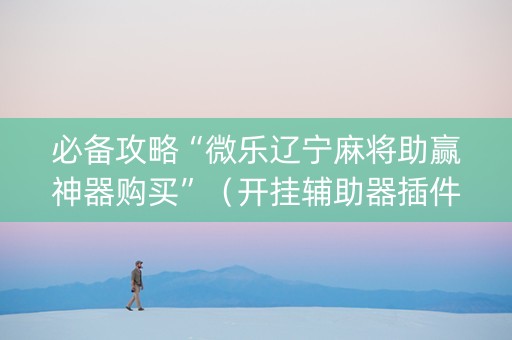 必备攻略“微乐辽宁麻将助赢神器购买”（开挂辅助器插件)
