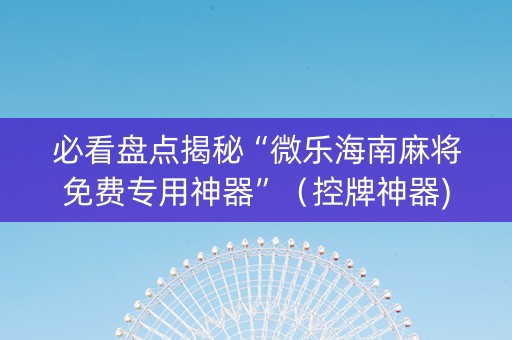 必看盘点揭秘“微乐海南麻将免费专用神器”（控牌神器)