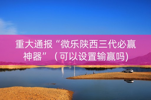 重大通报“微乐陕西三代必赢神器”（可以设置输赢吗)