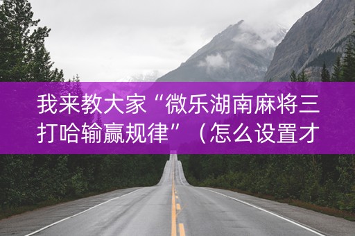 我来教大家“微乐湖南麻将三打哈输赢规律”（怎么设置才能赢)