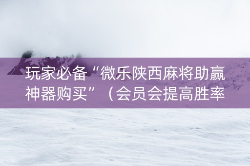 玩家必备“微乐陕西麻将助赢神器购买”（会员会提高胜率吗)