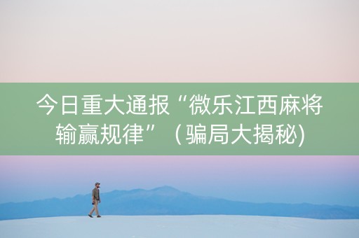 今日重大通报“微乐江西麻将输赢规律”（骗局大揭秘)