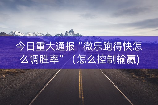 今日重大通报“微乐跑得快怎么调胜率”（怎么控制输赢)