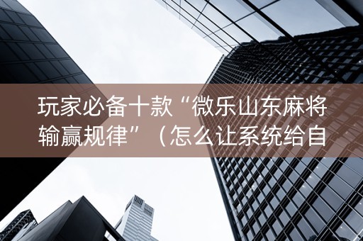 玩家必备十款“微乐山东麻将输赢规律”（怎么让系统给自己好牌)