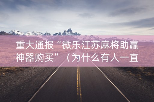 重大通报“微乐江苏麻将助赢神器购买”（为什么有人一直赢)