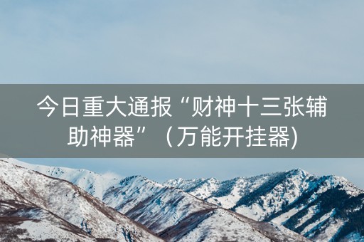 今日重大通报“财神十三张辅助神器”（万能开挂器)