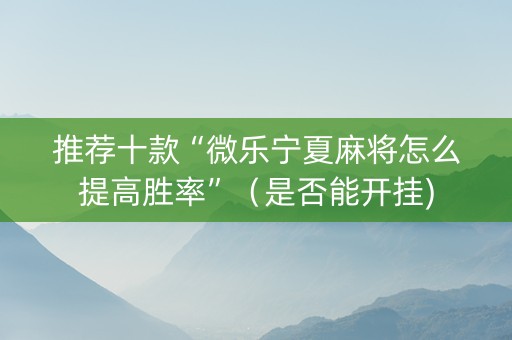 推荐十款“微乐宁夏麻将怎么提高胜率”（是否能开挂)