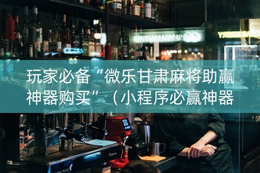 玩家必备“微乐甘肃麻将助赢神器购买”（小程序必赢神器)