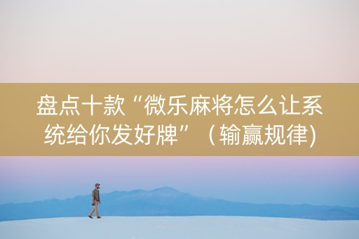 盘点十款“微乐麻将怎么让系统给你发好牌”（输赢规律)