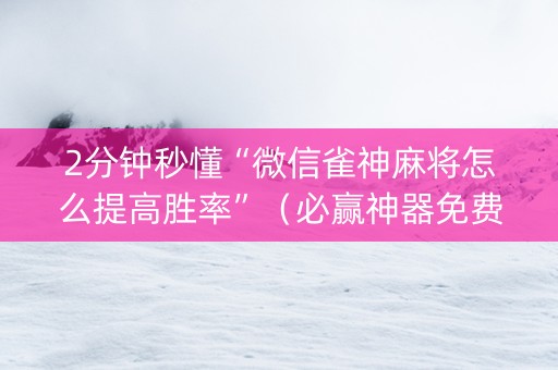 2分钟秒懂“微信雀神麻将怎么提高胜率”（必赢神器免费安装)