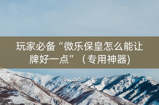 玩家必备“微乐保皇怎么能让牌好一点”（专用神器)