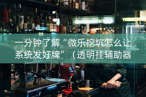 一分钟了解“微乐挖坑怎么让系统发好牌”（透明挂辅助器)