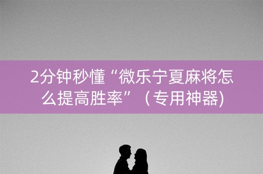 2分钟秒懂“微乐宁夏麻将怎么提高胜率”（专用神器)