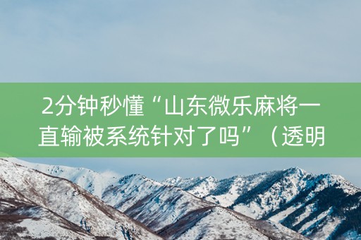 2分钟秒懂“山东微乐麻将一直输被系统针对了吗”（透明器教程)