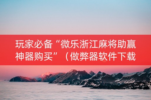 玩家必备“微乐浙江麻将助赢神器购买”（做弊器软件下载)