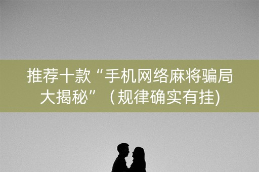 推荐十款“手机网络麻将骗局大揭秘”（规律确实有挂)