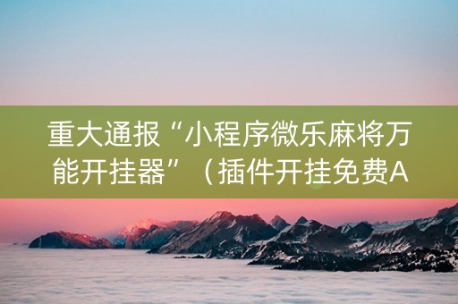 重大通报“小程序微乐麻将万能开挂器”（插件开挂免费AI)