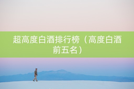 超高度白酒排行榜（高度白酒前五名）