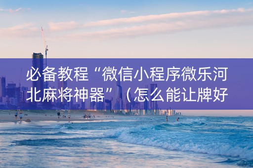 必备教程“微信小程序微乐河北麻将神器”（怎么能让牌好一点)