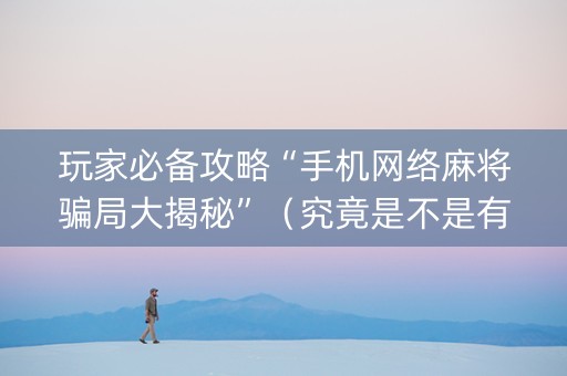 玩家必备攻略“手机网络麻将骗局大揭秘”（究竟是不是有挂)