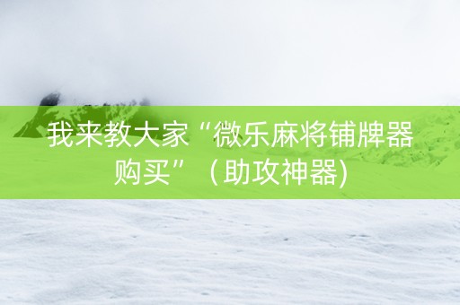 我来教大家“微乐麻将铺牌器购买”（助攻神器)