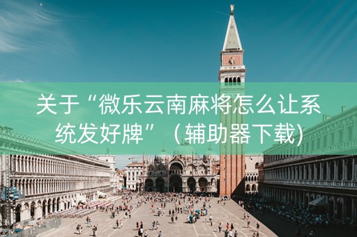 关于“微乐云南麻将怎么让系统发好牌”（辅助器下载)