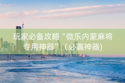 玩家必备攻略“微乐内蒙麻将专用神器”（必赢神器)