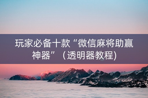 玩家必备十款“微信麻将助赢神器”（透明器教程)