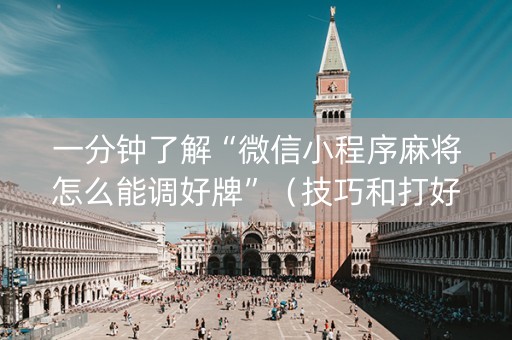 一分钟了解“微信小程序麻将怎么能调好牌”（技巧和打好牌方法)