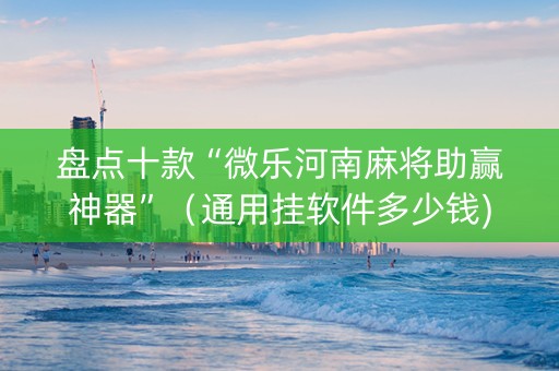 盘点十款“微乐河南麻将助赢神器”（通用挂软件多少钱)
