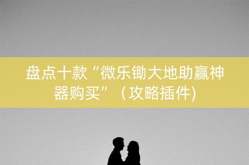 盘点十款“微乐锄大地助赢神器购买”（攻略插件)