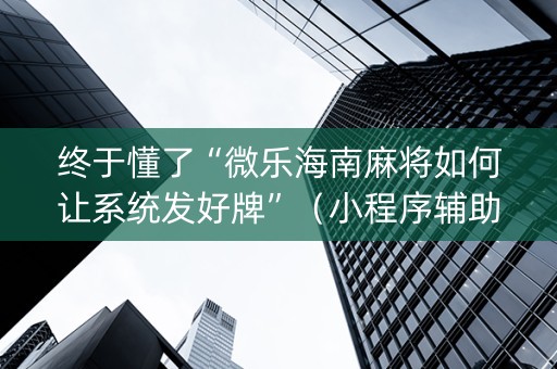 终于懂了“微乐海南麻将如何让系统发好牌”（小程序辅助软件)