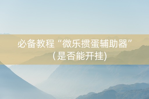 必备教程“微乐掼蛋辅助器”（是否能开挂)