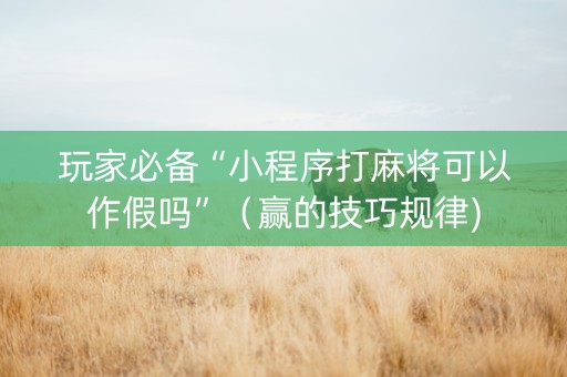 玩家必备“小程序打麻将可以作假吗”（赢的技巧规律)