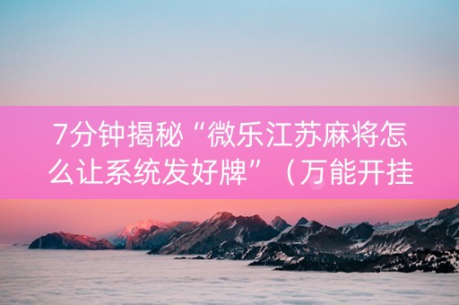 7分钟揭秘“微乐江苏麻将怎么让系统发好牌”（万能开挂神器)